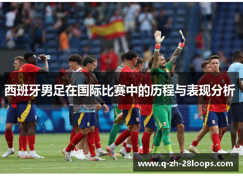 西班牙男足在国际比赛中的历程与表现分析 