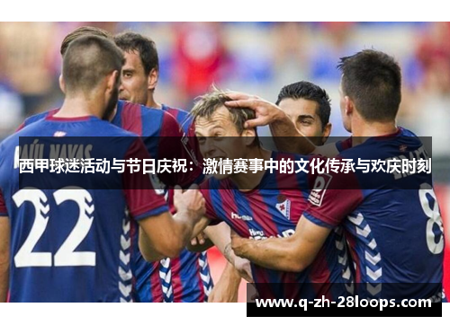 西甲球迷活动与节日庆祝：激情赛事中的文化传承与欢庆时刻
