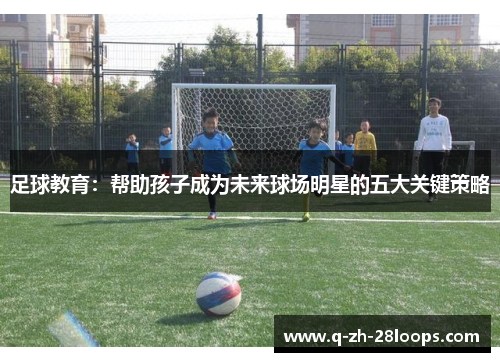 足球教育：帮助孩子成为未来球场明星的五大关键策略