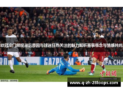 欧冠冷门频现背后原因与球迷狂热关注的魅力解析赛事悬念与情感共鸣