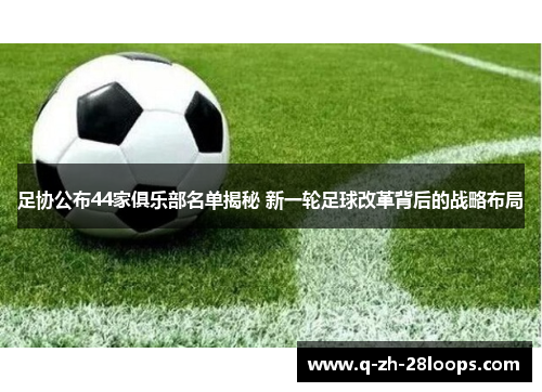 足协公布44家俱乐部名单揭秘 新一轮足球改革背后的战略布局