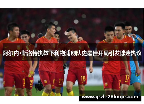 阿尔内·斯洛特执教下利物浦创队史最佳开局引发球迷热议