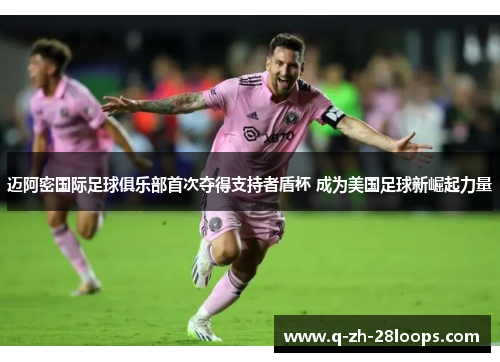 迈阿密国际足球俱乐部首次夺得支持者盾杯 成为美国足球新崛起力量