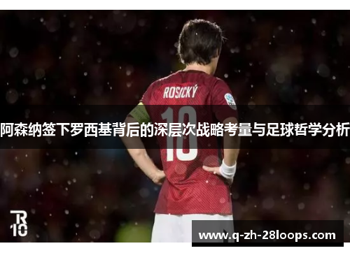 阿森纳签下罗西基背后的深层次战略考量与足球哲学分析
