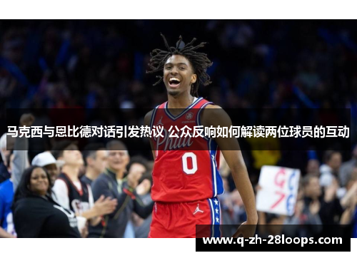 马克西与恩比德对话引发热议 公众反响如何解读两位球员的互动